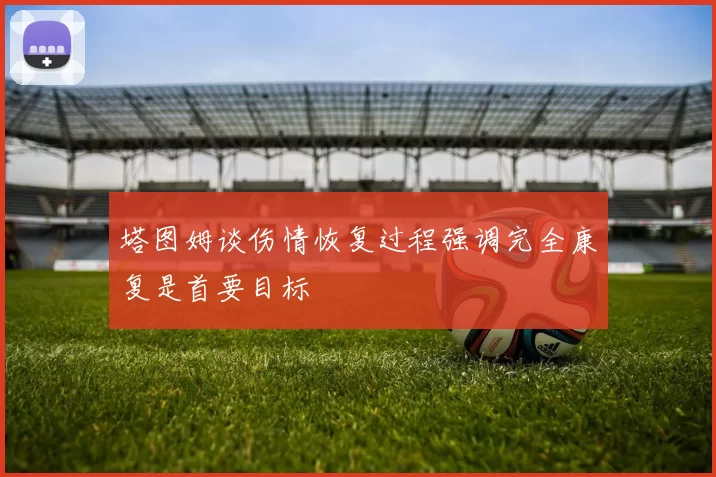 塔图姆谈伤情恢复过程强调完全康复是首要目标