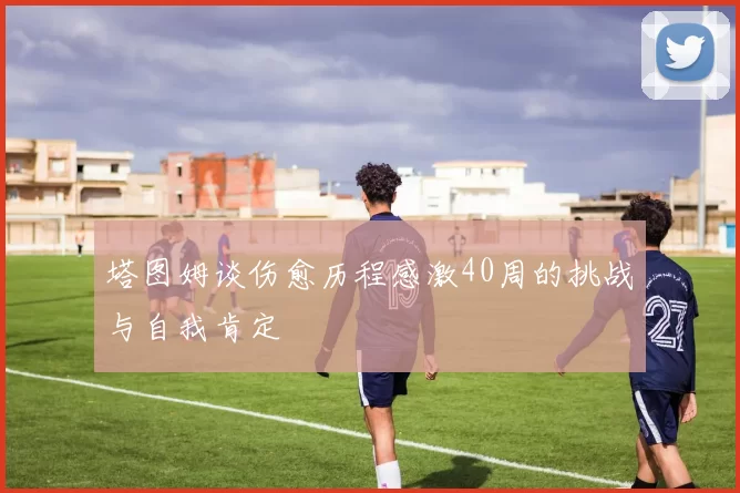 塔图姆谈伤愈历程感激40周的挑战与自我肯定