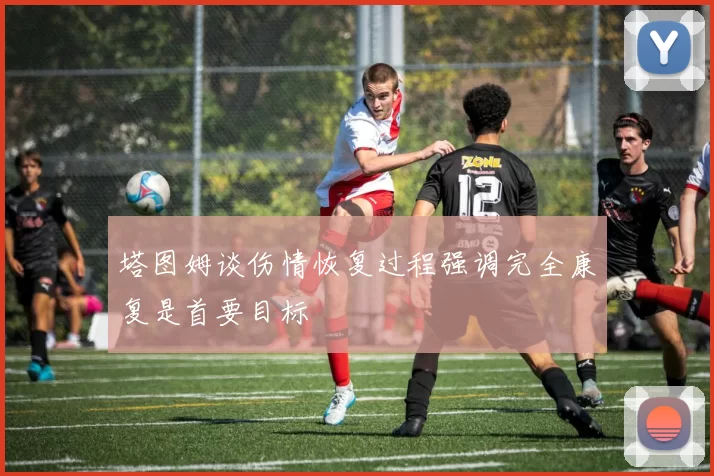 塔图姆谈伤情恢复过程强调完全康复是首要目标