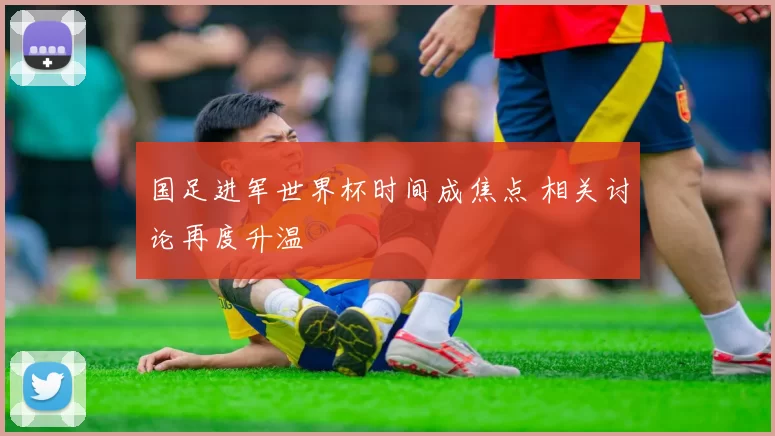 国足进军世界杯时间成焦点 相关讨论再度升温