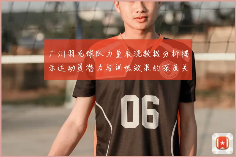 广州羽毛球队力量表现数据分析揭示运动员潜力与训练效果的深度关系