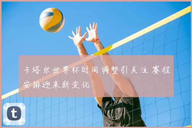 卡塔尔世界杯时间调整引关注 赛程安排迎来新变化