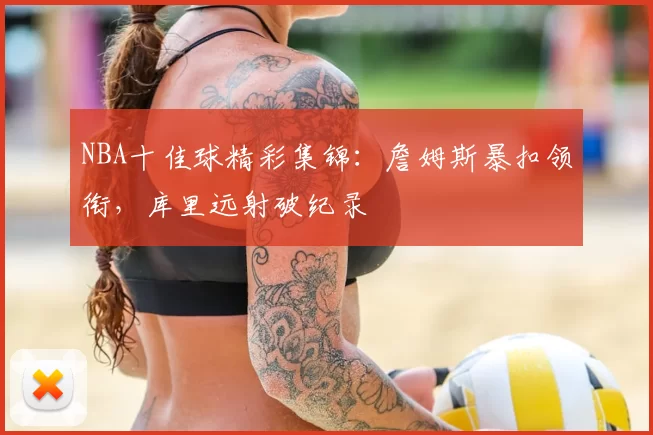 NBA十佳球精彩集锦：詹姆斯暴扣领衔，库里远射破纪录