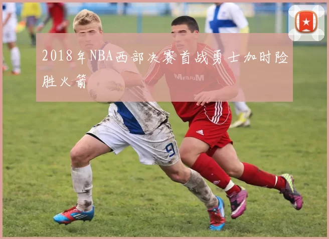 2018年NBA西部决赛首战勇士加时险胜火箭