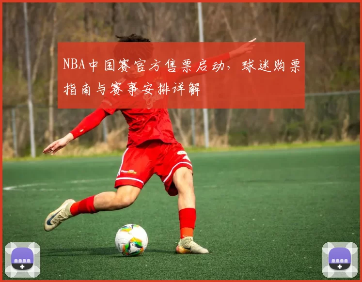 NBA中国赛官方售票启动，球迷购票指南与赛事安排详解