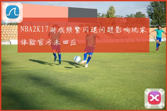 NBA2K17游戏频繁闪退问题影响玩家体验官方未回应