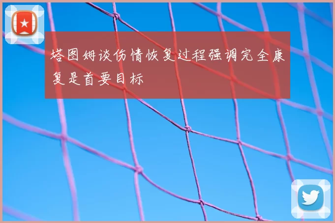 塔图姆谈伤情恢复过程强调完全康复是首要目标