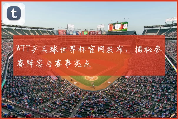 WTT乒乓球世界杯官网发布，揭秘参赛阵容与赛事亮点