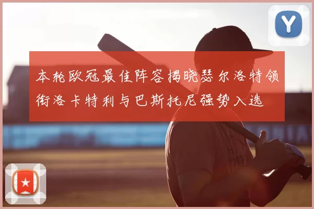 本轮欧冠最佳阵容揭晓瑟尔洛特领衔洛卡特利与巴斯托尼强势入选