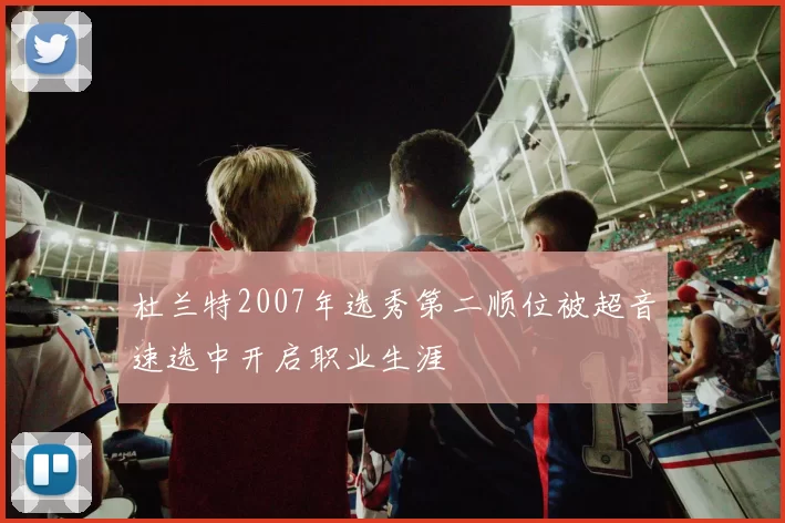 杜兰特2007年选秀第二顺位被超音速选中开启职业生涯