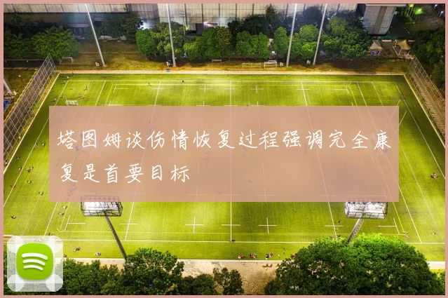 塔图姆谈伤情恢复过程强调完全康复是首要目标