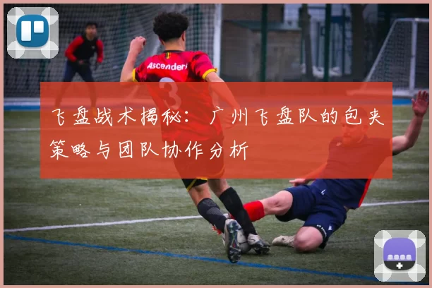 飞盘战术揭秘：广州飞盘队的包夹策略与团队协作分析