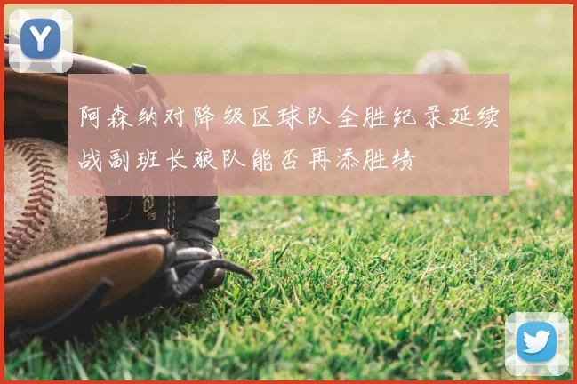 阿森纳对降级区球队全胜纪录延续战副班长狼队能否再添胜绩
