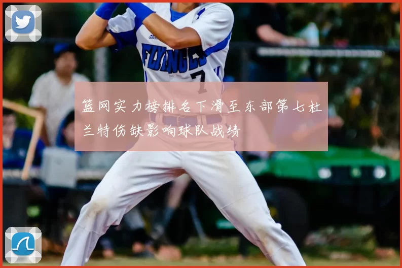 篮网实力榜排名下滑至东部第七杜兰特伤缺影响球队战绩