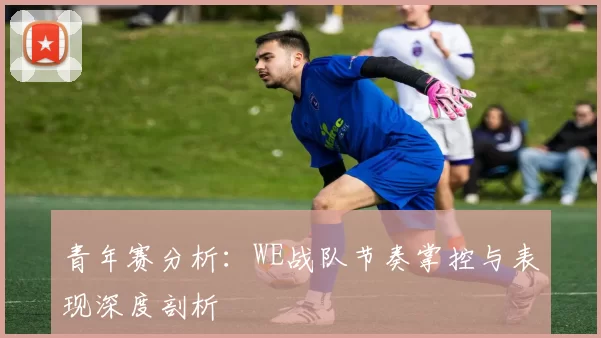青年赛分析：WE战队节奏掌控与表现深度剖析