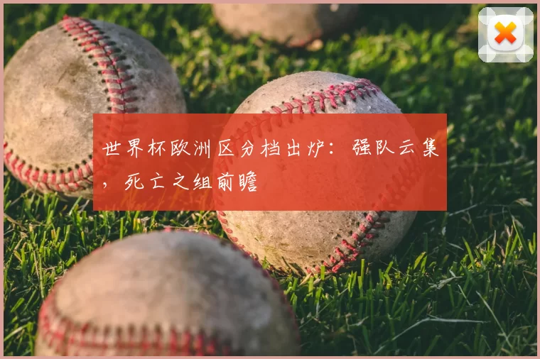 世界杯欧洲区分档出炉：强队云集，死亡之组前瞻