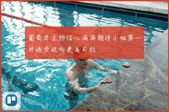 葡萄牙主帅信心满满期待小组第一并逐步迈向更高目标