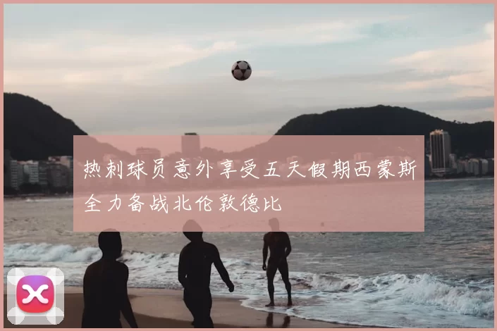 热刺球员意外享受五天假期西蒙斯全力备战北伦敦德比
