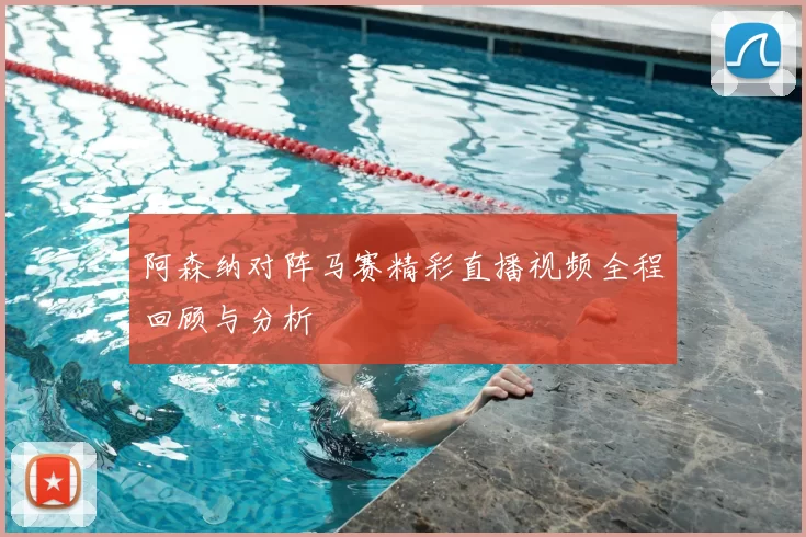 阿森纳对阵马赛精彩直播视频全程回顾与分析