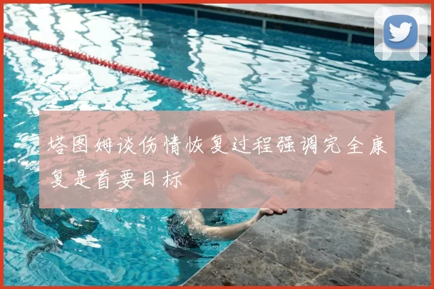 塔图姆谈伤情恢复过程强调完全康复是首要目标