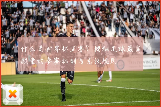什么是世界杯正赛？揭秘足球最高殿堂的参赛机制与竞技规则