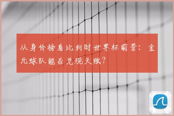 从身价榜看比利时世界杯前景：金元球队能否兑现天赋？