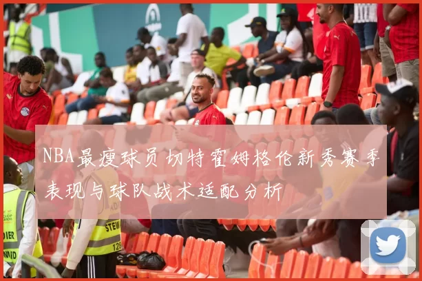 NBA最瘦球员切特霍姆格伦新秀赛季表现与球队战术适配分析