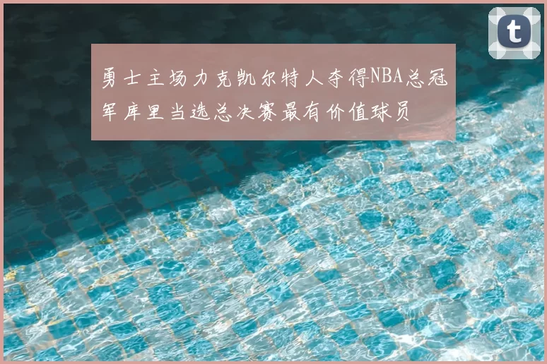 勇士主场力克凯尔特人夺得NBA总冠军库里当选总决赛最有价值球员