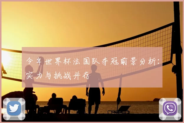 今年世界杯法国队夺冠前景分析：实力与挑战并存