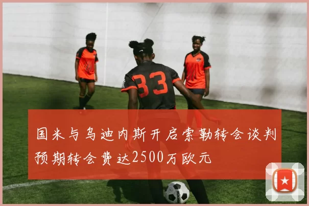 国米与乌迪内斯开启索勒转会谈判预期转会费达2500万欧元