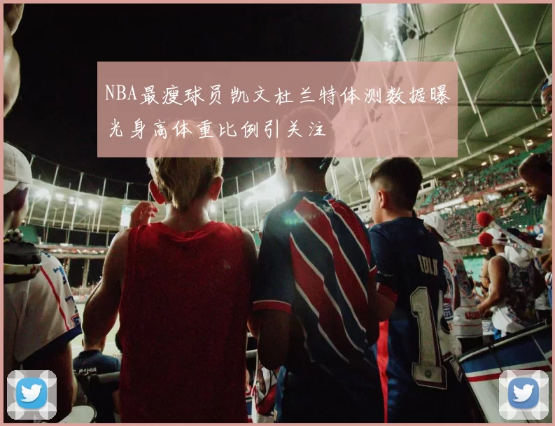 NBA最瘦球员凯文杜兰特体测数据曝光身高体重比例引关注