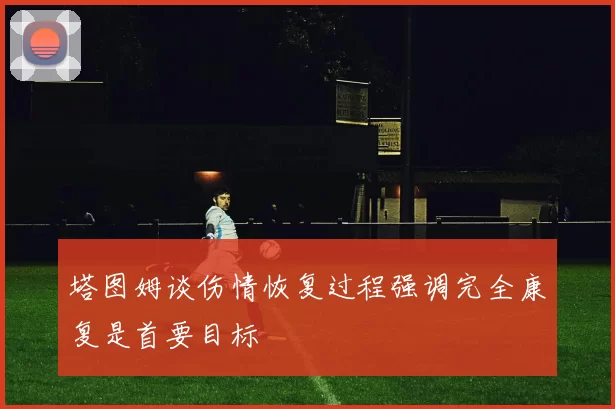 塔图姆谈伤情恢复过程强调完全康复是首要目标