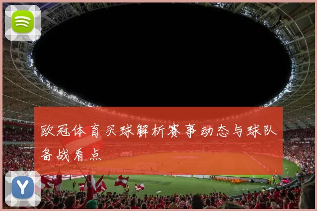 欧冠体育买球解析赛事动态与球队备战看点