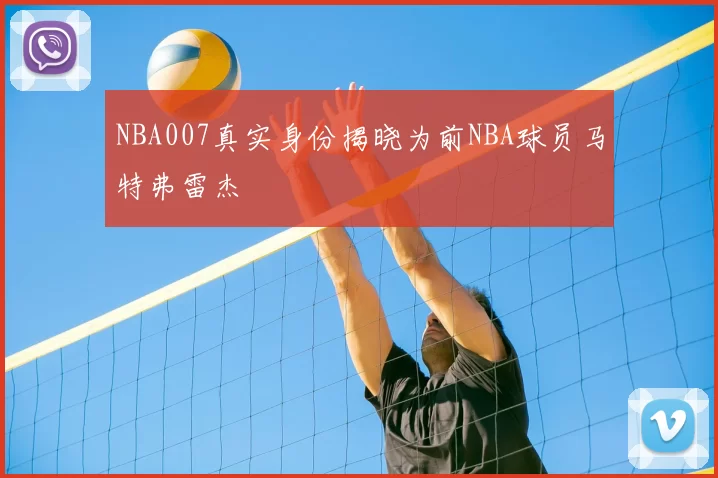NBA007真实身份揭晓为前NBA球员马特弗雷杰