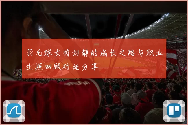羽毛球女将刘静的成长之路与职业生涯回顾对话分享