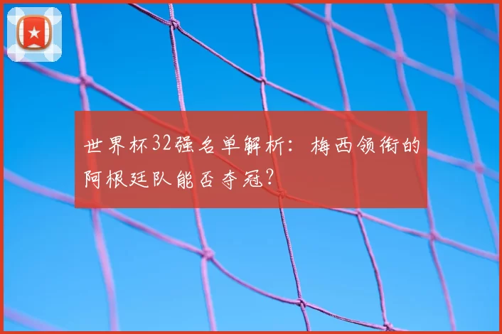 世界杯32强名单解析：梅西领衔的阿根廷队能否夺冠？