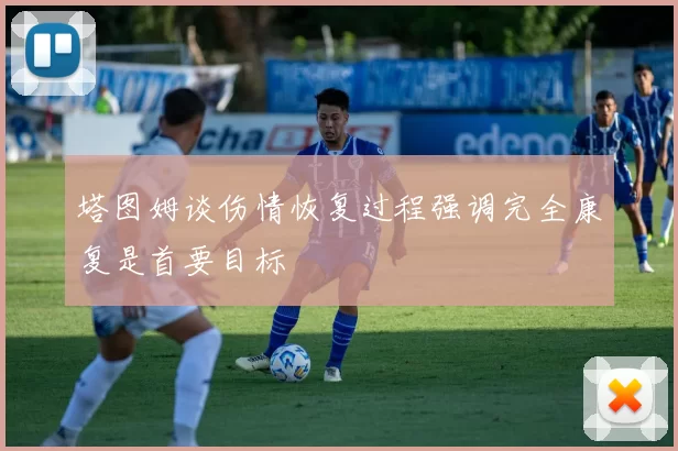 塔图姆谈伤情恢复过程强调完全康复是首要目标