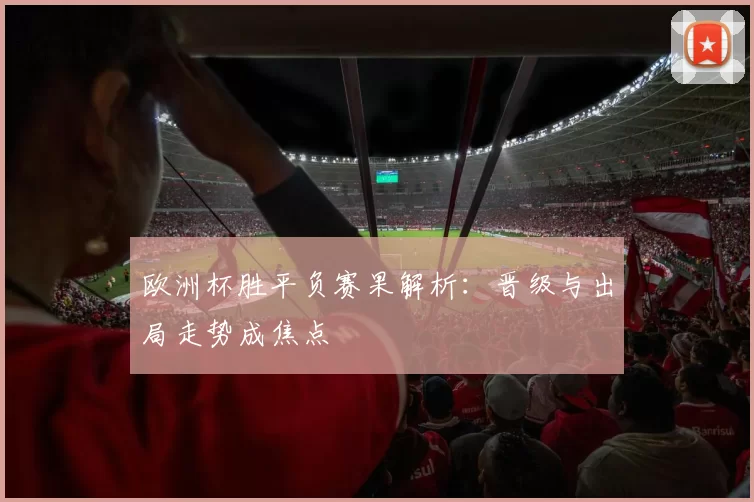 欧洲杯胜平负赛果解析:晋级与出局走势成焦点