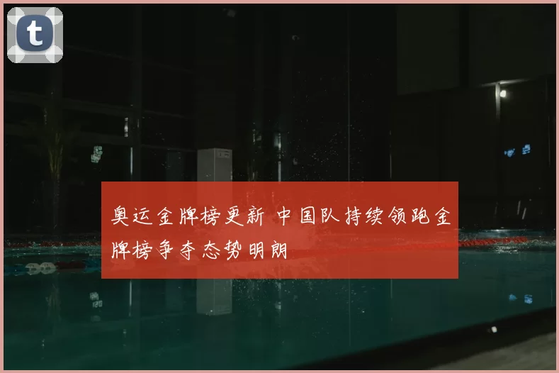 奥运金牌榜更新 中国队持续领跑金牌榜争夺态势明朗