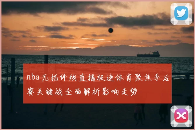 nba无插件线直播极速体育聚焦季后赛关键战全面解析影响走势