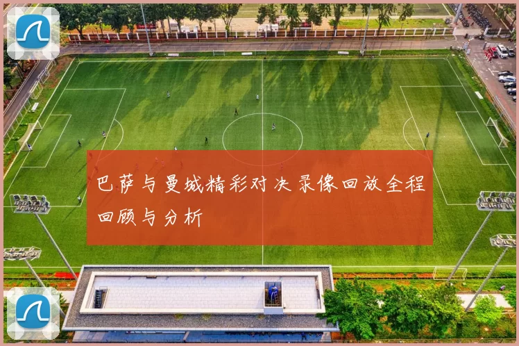 巴萨与曼城精彩对决录像回放全程回顾与分析