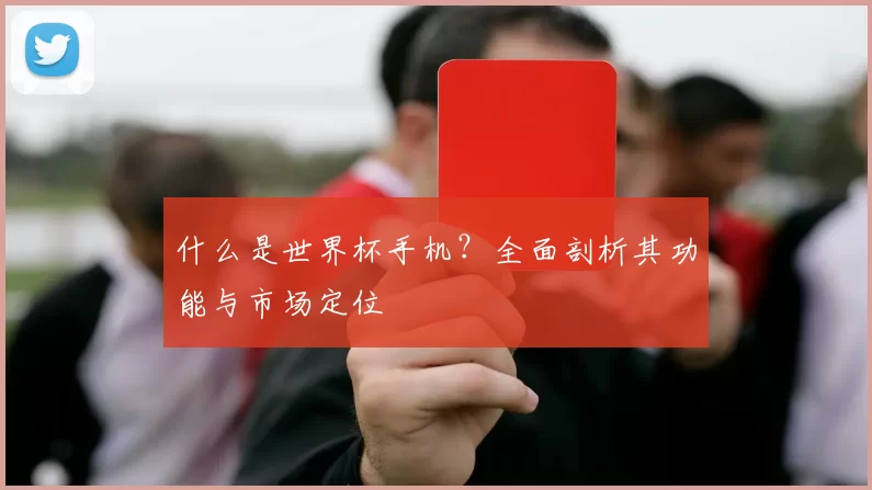 什么是世界杯手机？全面剖析其功能与市场定位