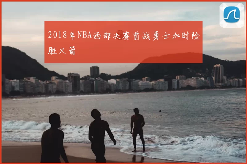 2018年NBA西部决赛首战勇士加时险胜火箭