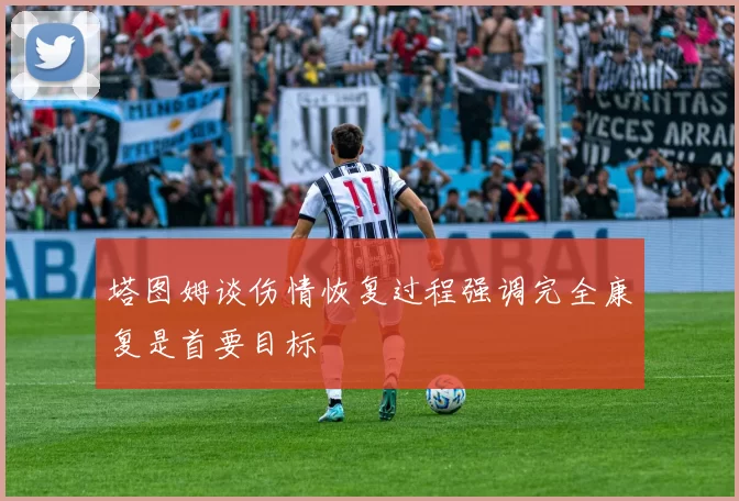 塔图姆谈伤情恢复过程强调完全康复是首要目标
