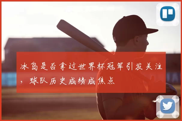 冰岛是否拿过世界杯冠军引发关注，球队历史成绩成焦点