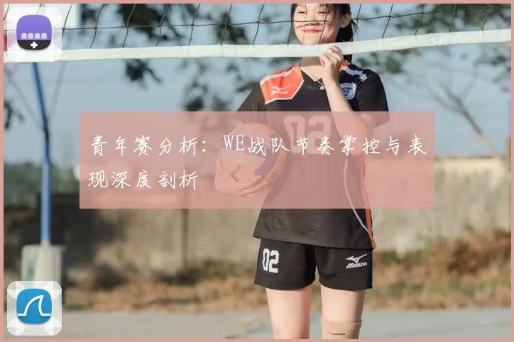 青年赛分析：WE战队节奏掌控与表现深度剖析