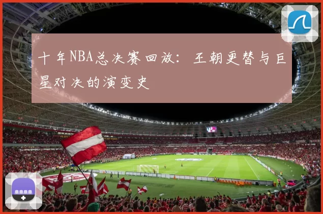 十年NBA总决赛回放：王朝更替与巨星对决的演变史
