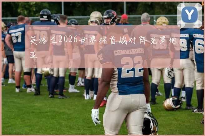 英格兰2026世界杯首战对阵克罗地亚