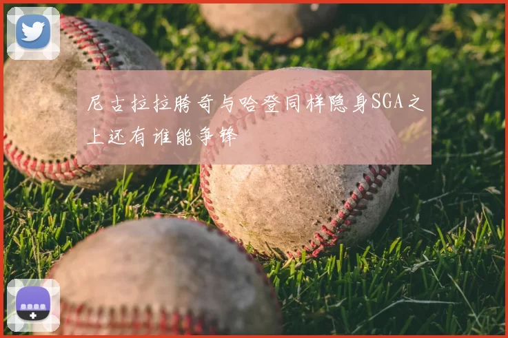尼古拉拉胯奇与哈登同样隐身SGA之上还有谁能争锋