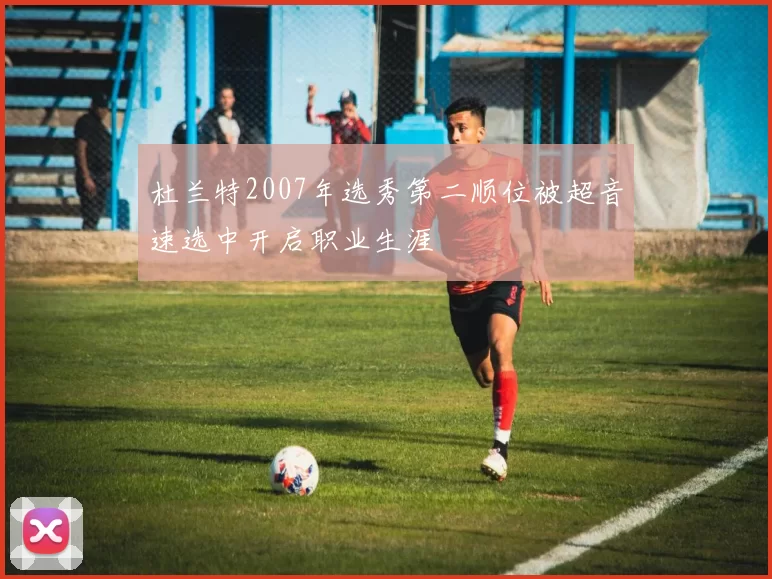 杜兰特2007年选秀第二顺位被超音速选中开启职业生涯
